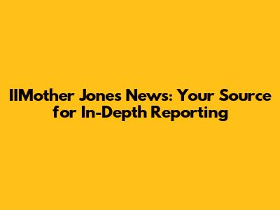 IIMother Jones News: Your Source for In-Depth Reporting