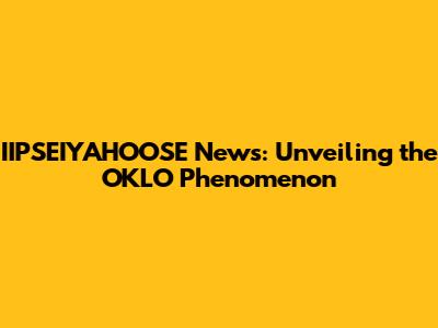 IIPSEIYAHOOSE News: Unveiling the OKLO Phenomenon