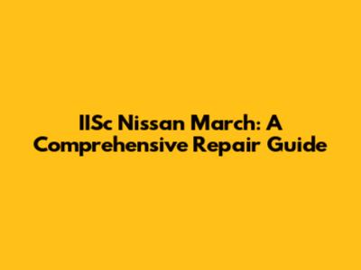 IISc Nissan March: A Comprehensive Repair Guide