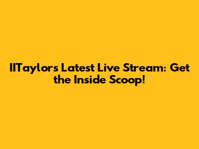 IITaylor's Latest Live Stream: Get the Inside Scoop!