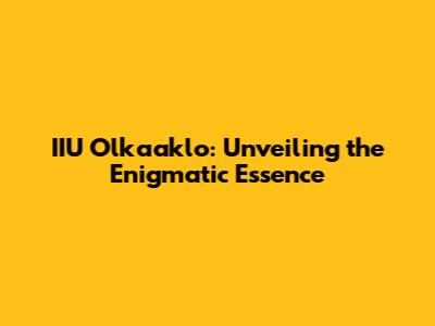 IIU Olkaaklo: Unveiling the Enigmatic Essence