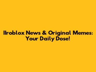 IIroblox News & Original Memes: Your Daily Dose!
