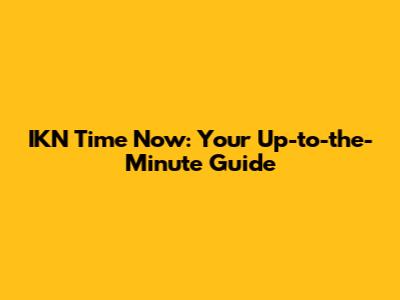 IKN Time Now: Your Up-to-the-Minute Guide