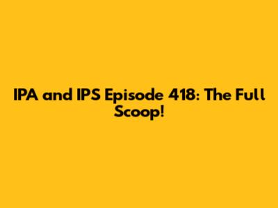 IPA and IPS Episode 418: The Full Scoop!