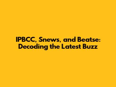 IPBCC, Snews, and Beatse: Decoding the Latest Buzz