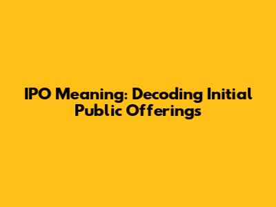 IPO Meaning: Decoding Initial Public Offerings