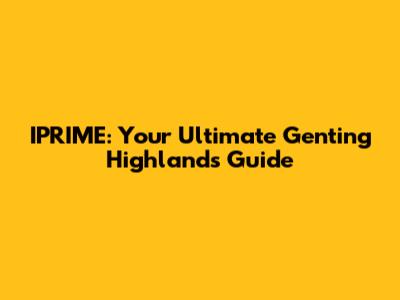 IPRIME: Your Ultimate Genting Highlands Guide