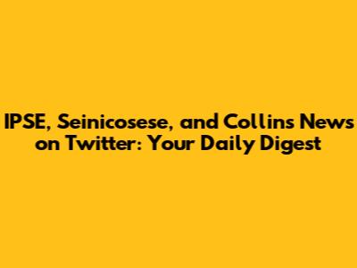 IPSE, Seinicosese, and Collins News on Twitter: Your Daily Digest