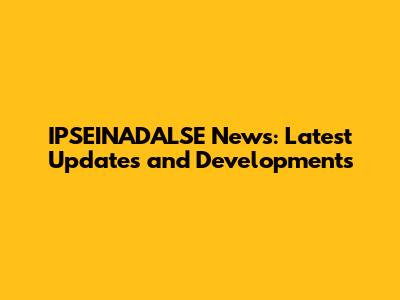 IPSEINADALSE News: Latest Updates and Developments