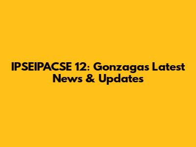 IPSEIPACSE 12: Gonzaga's Latest News & Updates