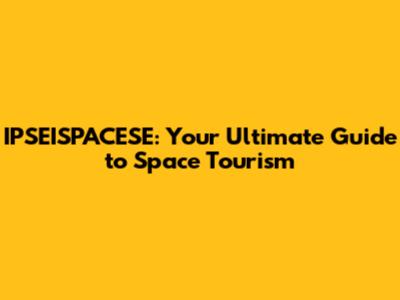 IPSEISPACESE: Your Ultimate Guide to Space Tourism