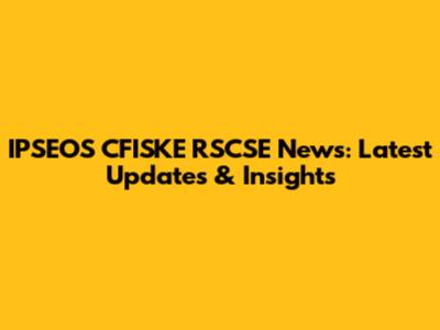 IPSEOS CFISKE RSCSE News: Latest Updates & Insights
