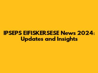 IPSEPS EIFISKERSESE News 2024: Updates and Insights