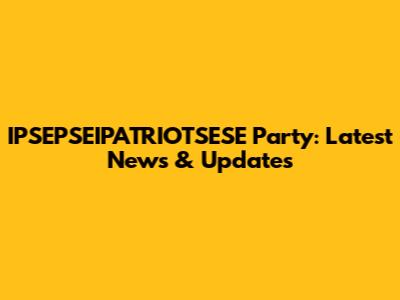 IPSEPSEIPATRIOTSESE Party: Latest News & Updates
