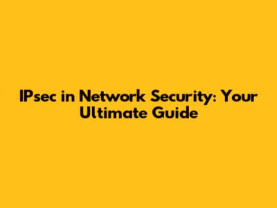 IPsec in Network Security: Your Ultimate Guide