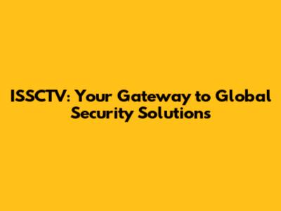 ISSCTV: Your Gateway to Global Security Solutions