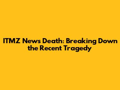 ITMZ News Death: Breaking Down the Recent Tragedy