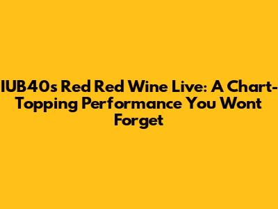IUB40's "Red Red Wine" Live: A Chart-Topping Performance You Won't Forget