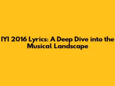 IYI 2016 Lyrics: A Deep Dive into the Musical Landscape