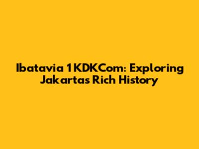 Ibatavia 1 KDKCom: Exploring Jakarta's Rich History