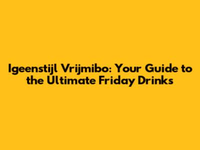 Igeenstijl Vrijmibo: Your Guide to the Ultimate Friday Drinks