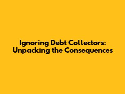 Ignoring Debt Collectors: Unpacking the Consequences