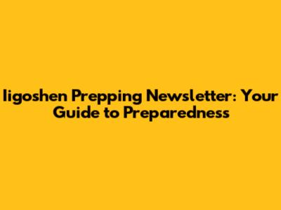 Iigoshen Prepping Newsletter: Your Guide to Preparedness