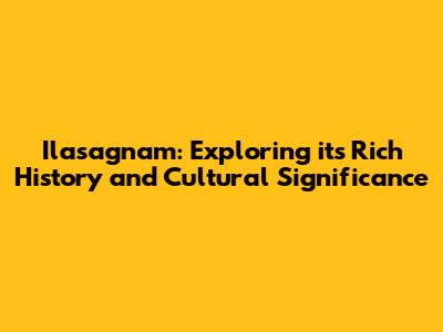 Ilasagnam: Exploring its Rich History and Cultural Significance