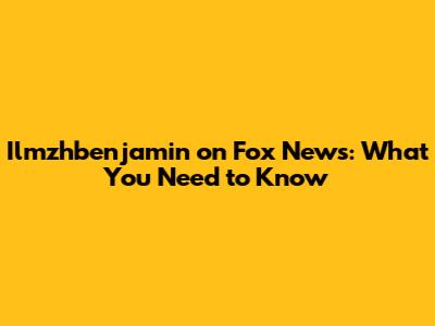 Ilmzhbenjamin on Fox News: What You Need to Know