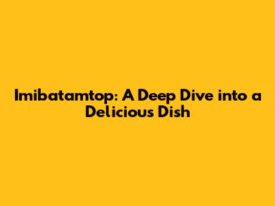 Imibatamtop: A Deep Dive into a Delicious Dish