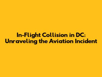 In-Flight Collision in DC: Unraveling the Aviation Incident