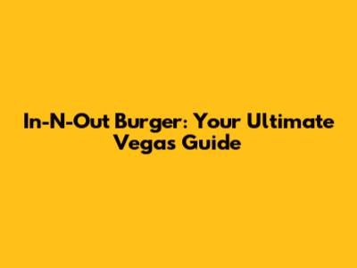 In-N-Out Burger: Your Ultimate Vegas Guide
