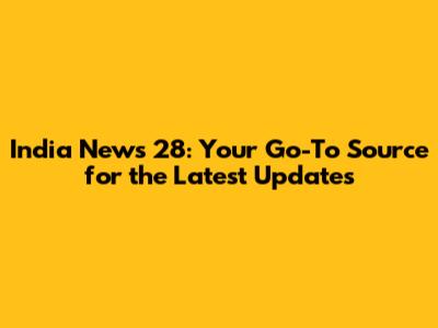 India News 28: Your Go-To Source for the Latest Updates