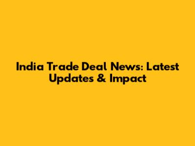 India Trade Deal News: Latest Updates & Impact