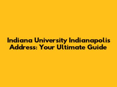 Indiana University Indianapolis Address: Your Ultimate Guide