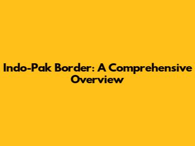Indo-Pak Border: A Comprehensive Overview