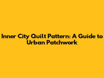 Inner City Quilt Pattern: A Guide to Urban Patchwork
