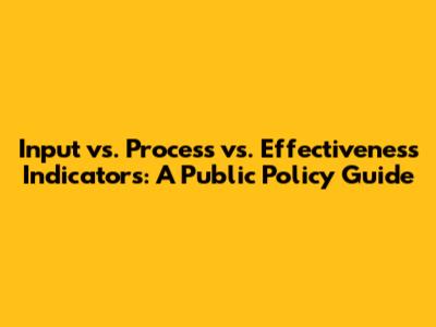 Input vs. Process vs. Effectiveness Indicators: A Public Policy Guide