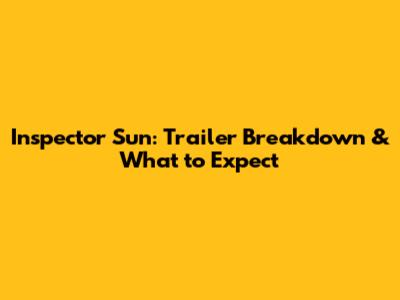 Inspector Sun: Trailer Breakdown & What to Expect