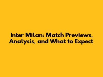Inter Milan: Match Previews, Analysis, and What to Expect