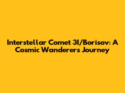 Interstellar Comet 3I/Borisov: A Cosmic Wanderer's Journey