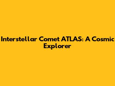 Interstellar Comet ATLAS: A Cosmic Explorer