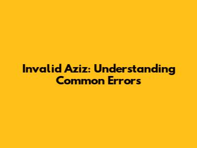 Invalid Aziz: Understanding Common Errors