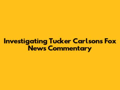 Investigating Tucker Carlson's Fox News Commentary