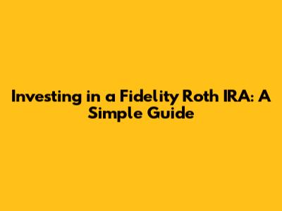 Investing in a Fidelity Roth IRA: A Simple Guide