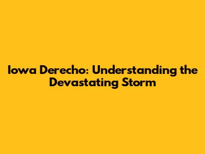 Iowa Derecho: Understanding the Devastating Storm