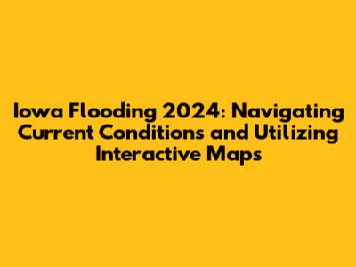 Iowa Flooding 2024: Navigating Current Conditions and Utilizing Interactive Maps