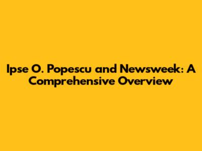 Ipse O. Popescu and Newsweek: A Comprehensive Overview