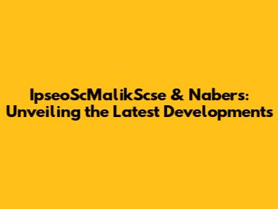 IpseoScMalikScse & Nabers: Unveiling the Latest Developments