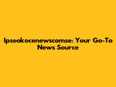 Ipseokocenewscomse: Your Go-To News Source